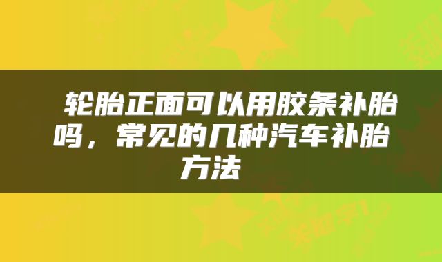  轮胎正面可以用胶条补胎吗，常见的几种汽车补胎方法 