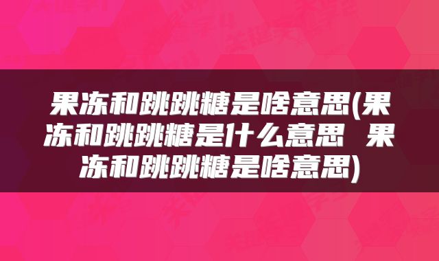 果冻和跳跳糖是啥意思(果冻和跳跳糖是什么意思 果冻和跳跳糖是啥意思)