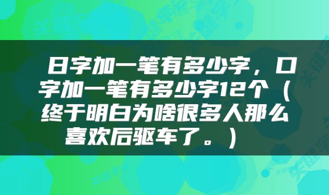  日字加一笔有多少字，口字加一笔有多少字12个（终于明白为啥很多人那么喜欢后驱车了。） 
