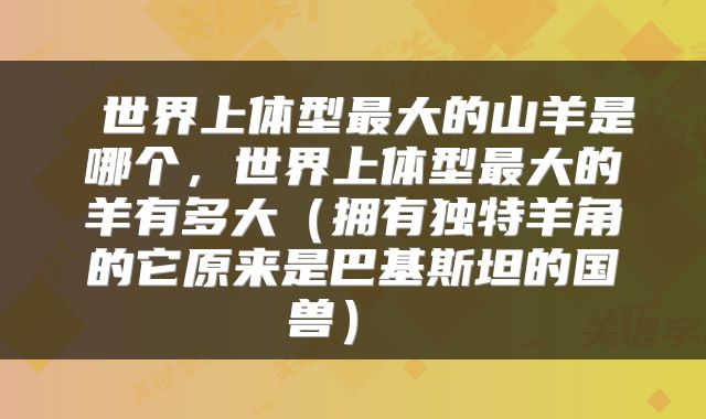  世界上体型最大的山羊是哪个，世界上体型最大的羊有多大（拥有独特羊角的它原来是巴基斯坦的国兽） 