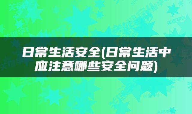 日常生活安全(日常生活中应注意哪些安全问题)