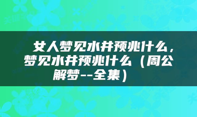  女人梦见水井预兆什么，梦见水井预兆什么（周公解梦--全集） 