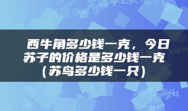  西牛角多少钱一克，今日苏子的价格是多少钱一克（苏鸟多少钱一只） 