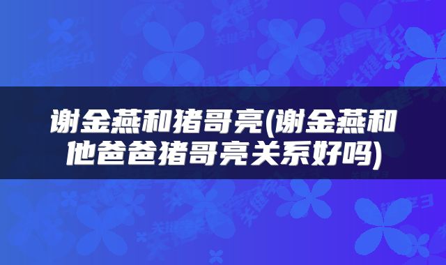 谢金燕和猪哥亮(谢金燕和他爸爸猪哥亮关系好吗)