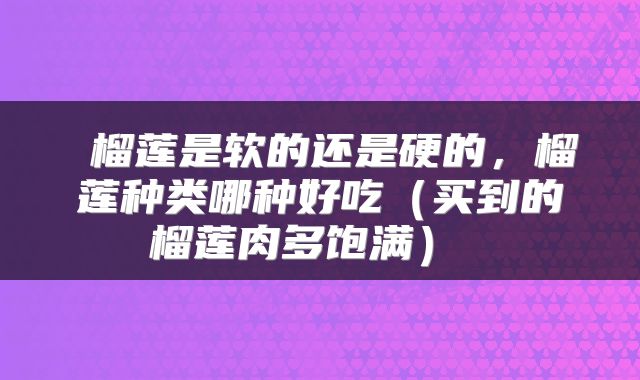  榴莲是软的还是硬的，榴莲种类哪种好吃（买到的榴莲肉多饱满） 
