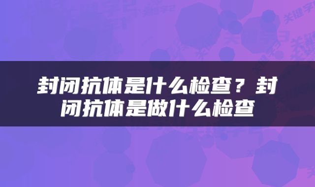 封闭抗体是什么检查？封闭抗体是做什么检查