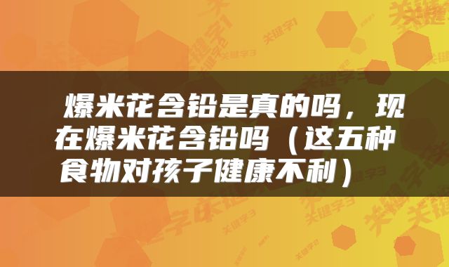 爆米花含铅是真的吗,现在爆米花含铅吗(这五种食物对孩子健康不利)