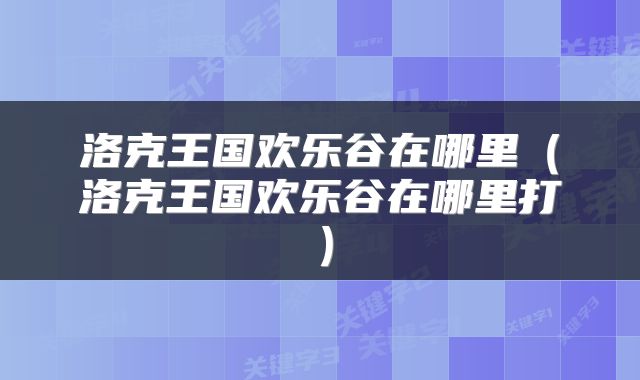 洛克王国欢乐谷在哪里（洛克王国欢乐谷在哪里打）