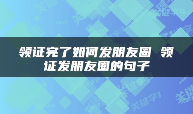 领证完了如何发朋友圈 领证发朋友圈的句子