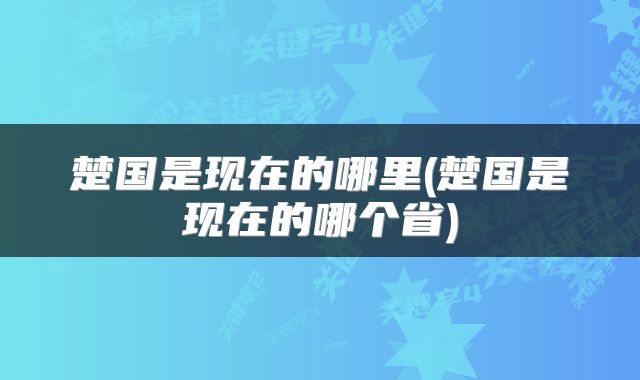 楚国是现在的哪里(楚国是现在的哪个省)
