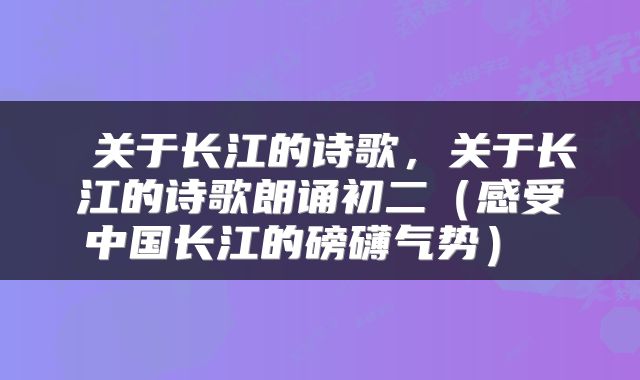  关于长江的诗歌，关于长江的诗歌朗诵初二（感受中国长江的磅礴气势） 