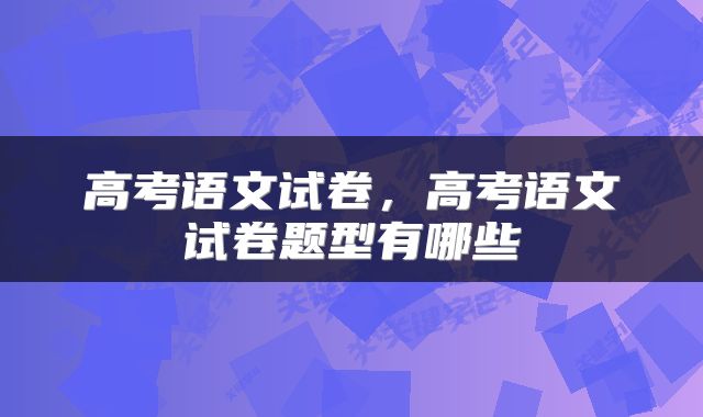 高考语文试卷，高考语文试卷题型有哪些