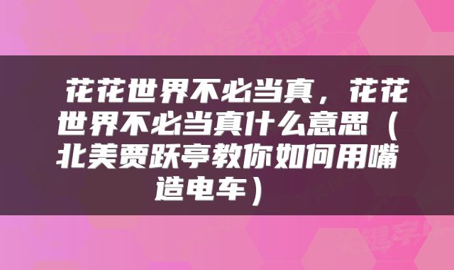  花花世界不必当真，花花世界不必当真什么意思（北美贾跃亭教你如何用嘴造电车） 