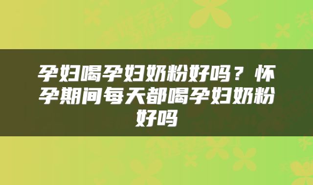 孕妇喝孕妇奶粉好吗？怀孕期间每天都喝孕妇奶粉好吗