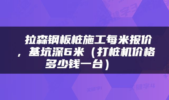  拉森钢板桩施工每米报价，基坑深6米（打桩机价格多少钱一台） 