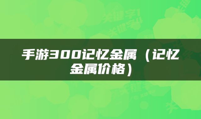 手游300记忆金属（记忆金属价格）