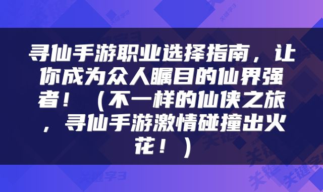 寻仙手游职业选择指南，让你成为众人瞩目的仙界强者！（不一样的仙侠之旅，寻仙手游激情碰撞出火花！）