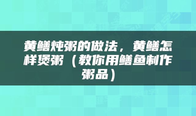 黄鳝炖粥的做法，黄鳝怎样煲粥（教你用鳝鱼制作粥品）