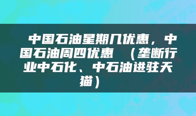 中国石油星期几优惠，中国石油周四优惠 （垄断行业中石化、中石油进驻天猫） 