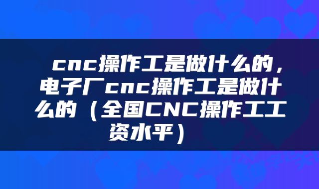 cnc操作工是做什么的,电子厂cnc操作工是做什么的(全国CNC操作工工资水平)