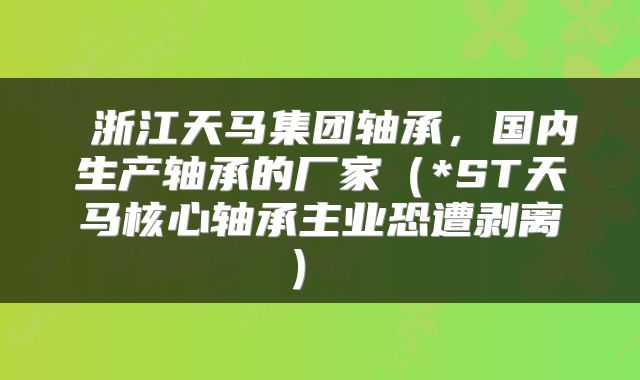  浙江天马集团轴承，国内生产轴承的厂家（*ST天马核心轴承主业恐遭剥离） 