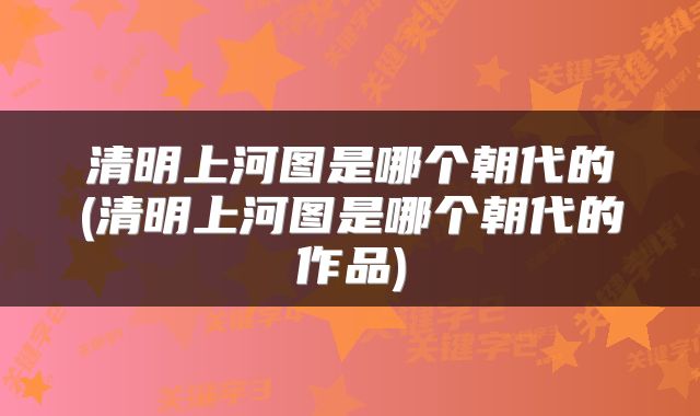 清明上河图是哪个朝代的(清明上河图是哪个朝代的作品)