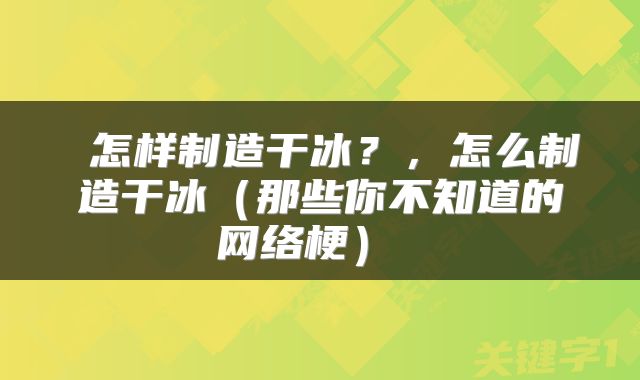  怎样制造干冰？，怎么制造干冰（那些你不知道的网络梗） 