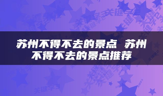苏州不得不去的景点 苏州不得不去的景点推荐