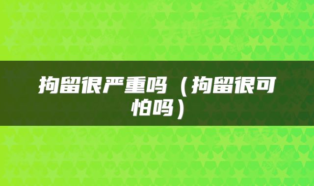 拘留很严重吗（拘留很可怕吗）