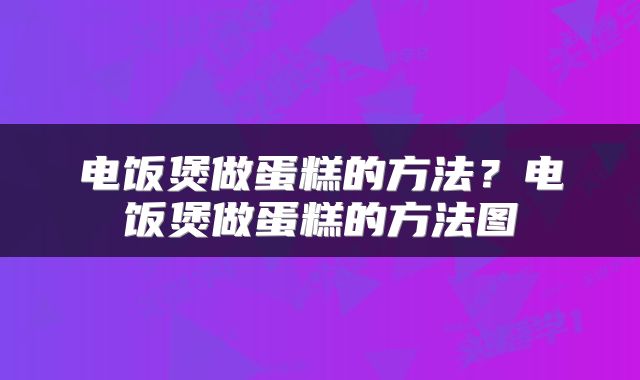 电饭煲做蛋糕的方法？电饭煲做蛋糕的方法图