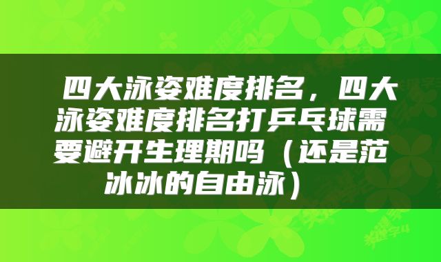 四大泳姿难度排名,四大泳姿难度排名打乒乓球需要避开生理期吗(还是范冰冰的自由泳)