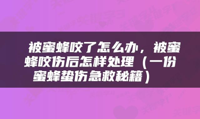  被蜜蜂咬了怎么办，被蜜蜂咬伤后怎样处理（一份蜜蜂蛰伤急救秘籍） 