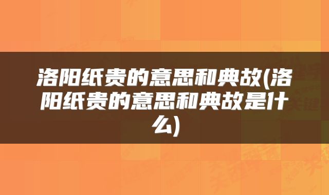 洛阳纸贵的意思和典故(洛阳纸贵的意思和典故是什么)