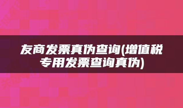 友商发票真伪查询(增值税专用发票查询真伪)