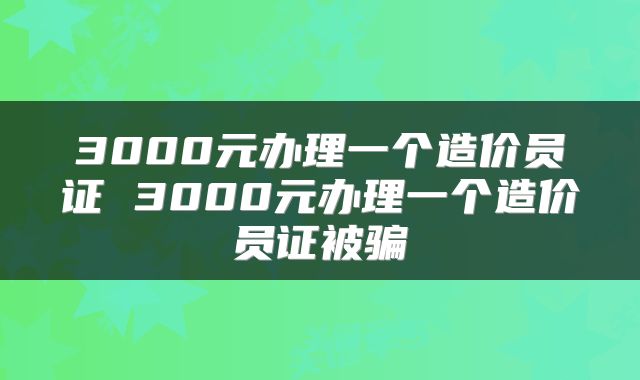 3000元办理一个造价员证 3000元办理一个造价员证被骗