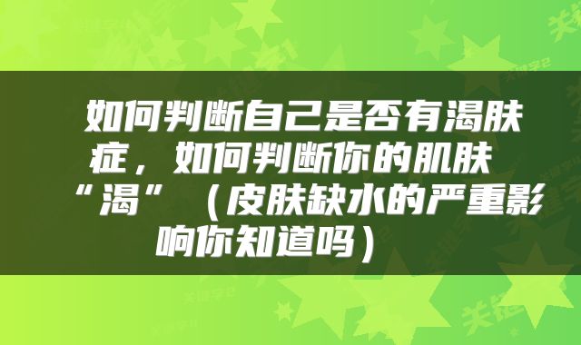  如何判断自己是否有渴肤症，如何判断你的肌肤“渴”（皮肤缺水的严重影响你知道吗） 