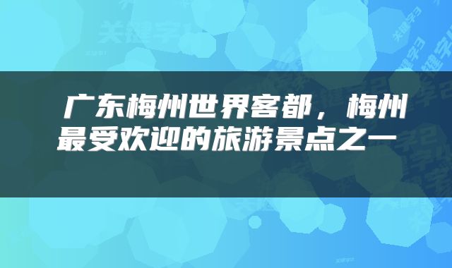 广东梅州世界客都,梅州最受欢迎的旅游景点之一