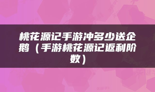 桃花源记手游冲多少送企鹅（手游桃花源记返利阶数）