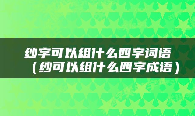 纱字可以组什么四字词语（纱可以组什么四字成语）