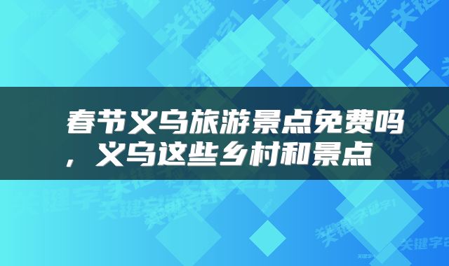  春节义乌旅游景点免费吗，义乌这些乡村和景点 