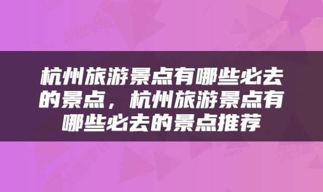 杭州旅游景点有哪些必去的景点，杭州旅游景点有哪些必去的景点推荐