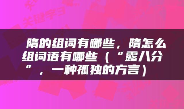  隋的组词有哪些，隋怎么组词语有哪些（“露八分”，一种孤独的方言） 