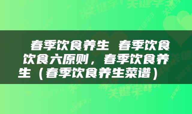  春季饮食养生 春季饮食饮食六原则，春季饮食养生（春季饮食养生菜谱） 