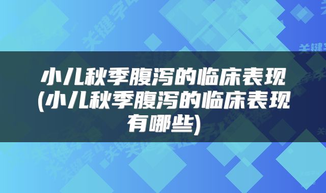 小儿秋季腹泻的临床表现(小儿秋季腹泻的临床表现有哪些)