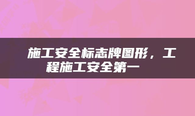 施工安全标志牌图形,工程施工安全第一