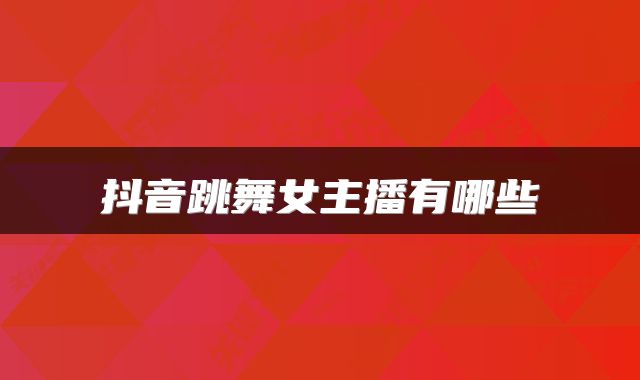 抖音跳舞女主播有哪些