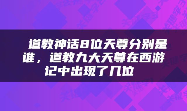  道教神话8位天尊分别是谁，道教九大天尊在西游记中出现了几位 