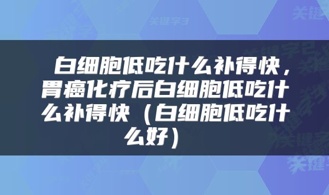  白细胞低吃什么补得快，胃癌化疗后白细胞低吃什么补得快（白细胞低吃什么好） 
