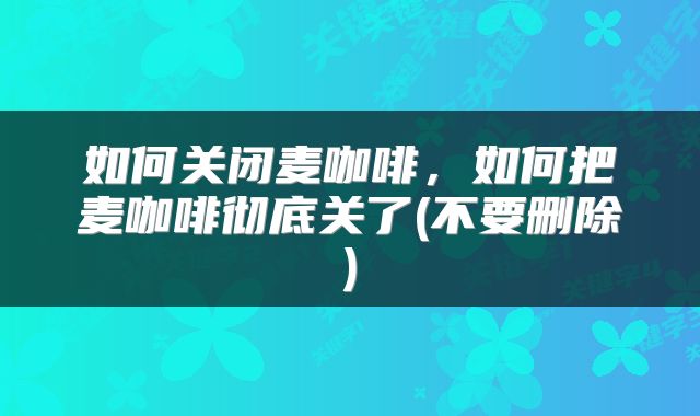 如何关闭麦咖啡，如何把麦咖啡彻底关了(不要删除)
