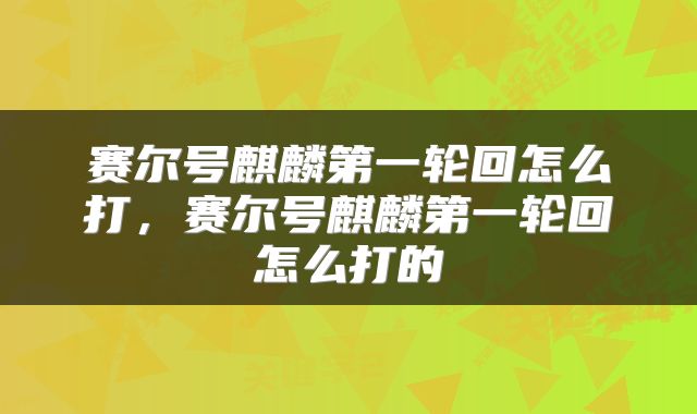 赛尔号麒麟第一轮回怎么打，赛尔号麒麟第一轮回怎么打的